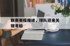 电子游戏官网_关于联赛赛程推进，球队迎来关键考验的信息